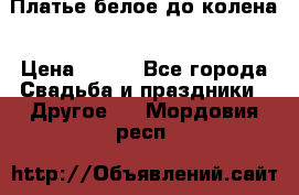 Платье белое до колена › Цена ­ 800 - Все города Свадьба и праздники » Другое   . Мордовия респ.